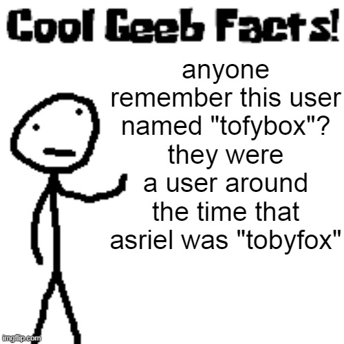 cool geeb facts | anyone remember this user named "tofybox"?
they were a user around the time that asriel was "tobyfox" | image tagged in cool geeb facts | made w/ Imgflip meme maker