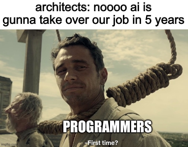 first time | architects: noooo ai is gunna take over our job in 5 years; PROGRAMMERS | image tagged in first time,programming,memes | made w/ Imgflip meme maker