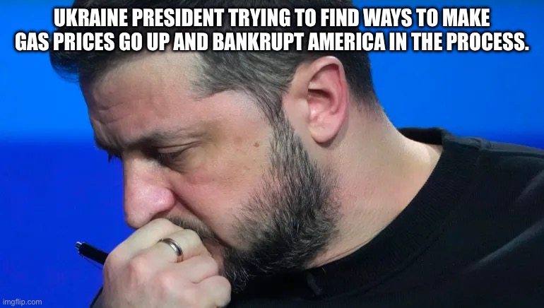 Ukraine president thinking of strange ways to make the world suffer | UKRAINE PRESIDENT TRYING TO FIND WAYS TO MAKE GAS PRICES GO UP AND BANKRUPT AMERICA IN THE PROCESS. | image tagged in joe biden,donald trump approves,russo-ukrainian war,inflation | made w/ Imgflip meme maker