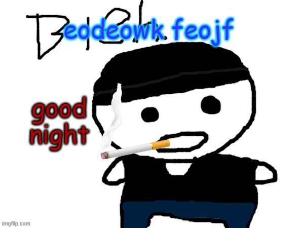 bleh. | eodeowk feojf; good night | image tagged in bleh | made w/ Imgflip meme maker