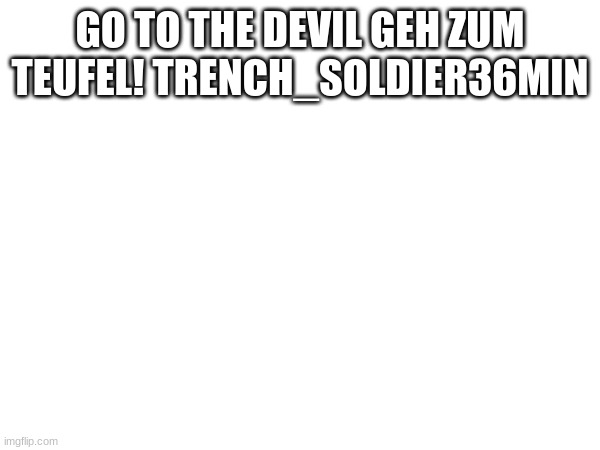 GO TO THE DEVIL GEH ZUM TEUFEL! TRENCH_SOLDIER36MIN | made w/ Imgflip meme maker