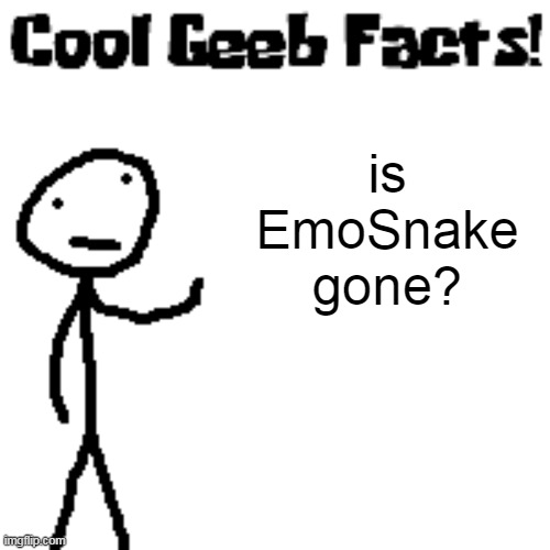 cool geeb facts | is EmoSnake gone? | image tagged in cool geeb facts | made w/ Imgflip meme maker