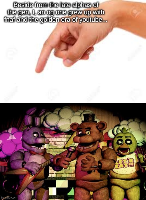 Beside from the late alphas of the gen, I, an og one grew up with fnaf and the golden era of youtube... | image tagged in the person below,fnaf | made w/ Imgflip meme maker