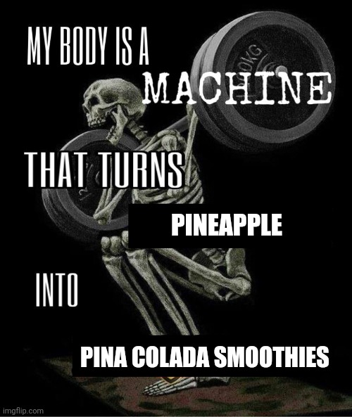 My body is machine | PINEAPPLE; PINA COLADA SMOOTHIES | image tagged in my body is machine | made w/ Imgflip meme maker