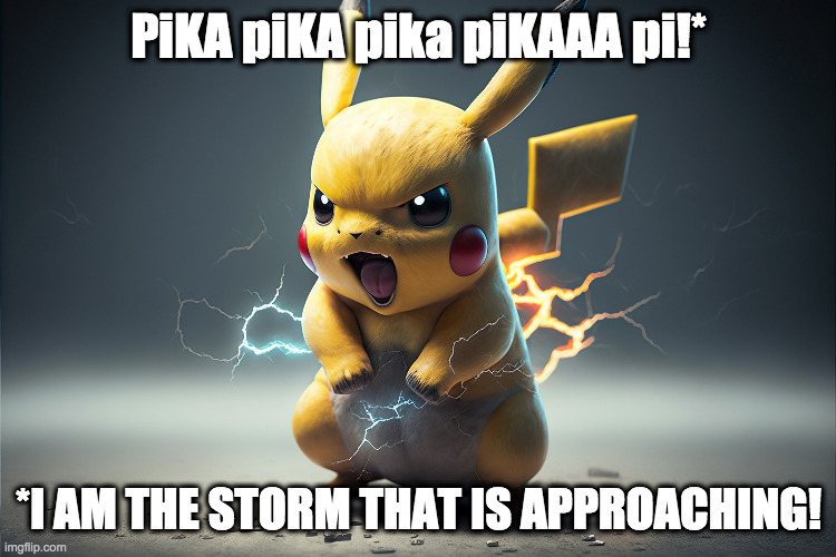 Lightning Pikacju | PiKA piKA pika piKAAA pi!*; *I AM THE STORM THAT IS APPROACHING! | image tagged in lightning pikacju | made w/ Imgflip meme maker