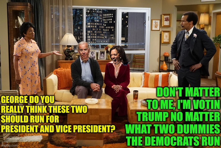 George Jefferson ain't Black | DON'T MATTER TO ME, I'M VOTIN TRUMP NO MATTER WHAT TWO DUMMIES THE DEMOCRATS RUN; GEORGE DO YOU REALLY THINK THESE TWO SHOULD RUN FOR PRESIDENT AND VICE PRESIDENT? | made w/ Imgflip meme maker