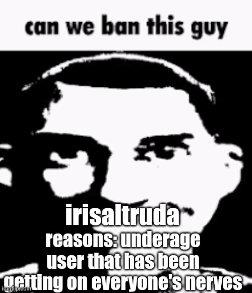 Can we ban this guy | irisaltruda; reasons: underage user that has been getting on everyone's nerves | image tagged in can we ban this guy | made w/ Imgflip meme maker