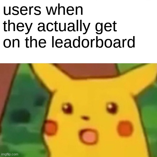 Fun | users when they actually get on the leadorboard | image tagged in memes,surprised pikachu,funny memes,lol,funny,fun | made w/ Imgflip meme maker