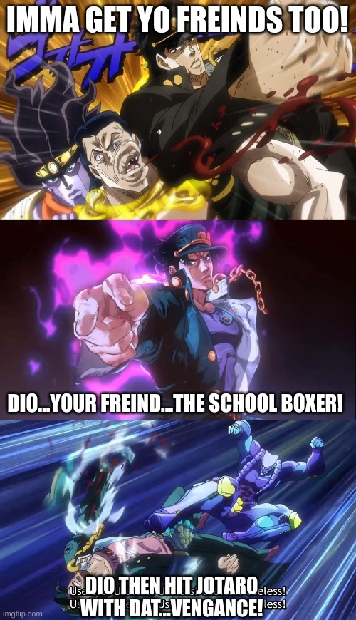 JOJO'S SCHOOL FIGHT ADVENTURE, EPISODE 1! | IMMA GET YO FREINDS TOO! DIO...YOUR FREIND...THE SCHOOL BOXER! DIO THEN HIT JOTARO WITH DAT...VENGANCE! | image tagged in jojo's bizarre adventure,anime,jotaro,but it was me dio | made w/ Imgflip meme maker