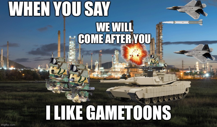 From the anti gametoons legion | WHEN YOU SAY; WE WILL COME AFTER YOU; I LIKE GAMETOONS | image tagged in iraq war,oil | made w/ Imgflip meme maker