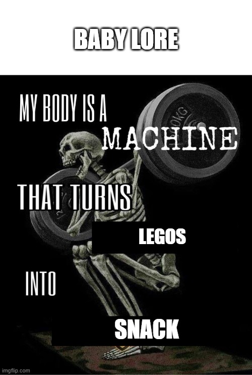 My body is machine | BABY LORE; LEGOS; SNACK | image tagged in my body is machine | made w/ Imgflip meme maker