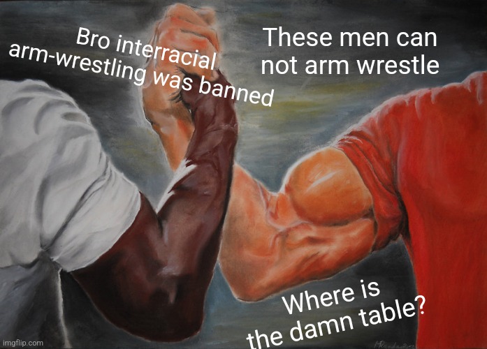 Epic Handshake Meme | These men can not arm wrestle; Bro interracial arm-wrestling was banned; Where is the damn table? | image tagged in memes,epic handshake | made w/ Imgflip meme maker