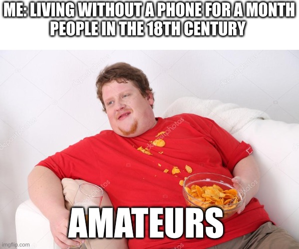amateurs | ME: LIVING WITHOUT A PHONE FOR A MONTH
PEOPLE IN THE 18TH CENTURY; AMATEURS | image tagged in amateur | made w/ Imgflip meme maker