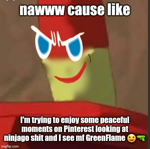 gingerdrix | nawww cause like; I'm trying to enjoy some peaceful moments on Pinterest looking at ninjago shit and I see mf GreenFlame 😀🔫 | image tagged in gingerdrix | made w/ Imgflip meme maker