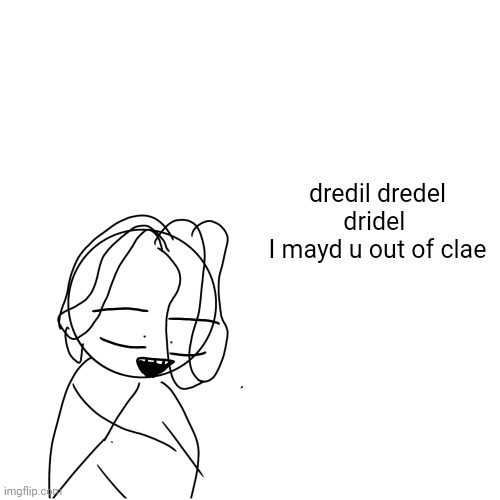 bro went sillay | dredil dredel dridel 
I mayd u out of clae | made w/ Imgflip meme maker