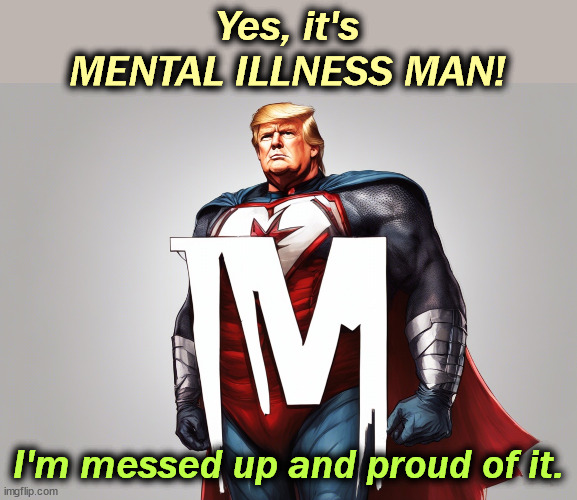 Yes, it's
MENTAL ILLNESS MAN! I'm messed up and proud of it. | image tagged in trump,mental illness,messed up,president | made w/ Imgflip meme maker