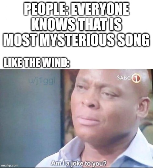 does everyody remembers this? | PEOPLE: EVERYONE KNOWS THAT IS MOST MYSTERIOUS SONG; LIKE THE WIND: | image tagged in am i a joke to you | made w/ Imgflip meme maker