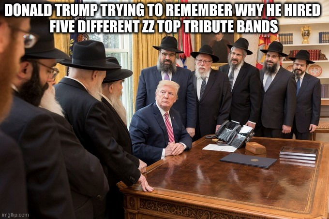 Donald | DONALD TRUMP TRYING TO REMEMBER WHY HE HIRED 
FIVE DIFFERENT ZZ TOP TRIBUTE BANDS | made w/ Imgflip meme maker
