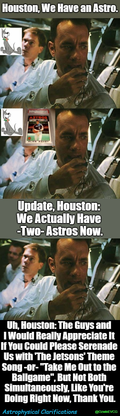 Astrophysical Clarifications | Uh, Houston: The Guys and 

I Would Really Appreciate It 

If You Could Please Serenade 

Us with 'The Jetsons' Theme 

Song -or- "Take Me Out to the 

Ballgame", But Not Both 

Simultaneously, Like You're 

Doing Right Now, Thank You. Astrophysical Clarifications; @OzwinEVCG | image tagged in houston we have a problem,baseball,eyeroll,dogs,group project,communication breakdown | made w/ Imgflip meme maker