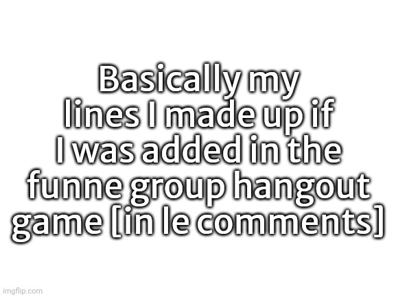 Join the group if you haven't already: https://www.roblox.com/groups/32720328/the-goofus-group#!/about | Basically my lines I made up if I was added in the funne group hangout game [in le comments] | image tagged in blank white template | made w/ Imgflip meme maker