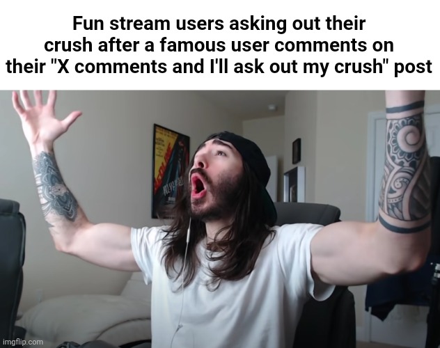 I've seen a couple posts like this. | Fun stream users asking out their crush after a famous user comments on their "X comments and I'll ask out my crush" post | image tagged in charlie woooh,memes,funny | made w/ Imgflip meme maker