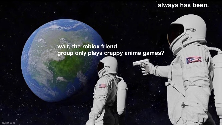 so damn annoying whenever its like this | always has been. wait, the roblox friend group only plays crappy anime games? | image tagged in memes,always has been | made w/ Imgflip meme maker