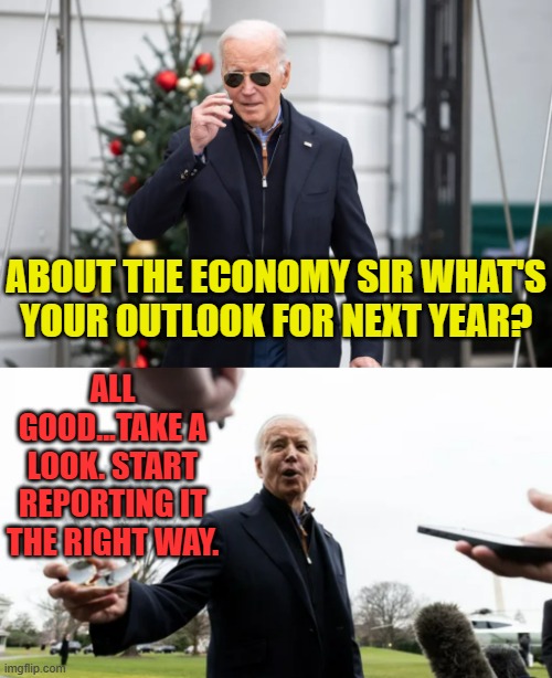 Oh Yeah, It's The Media's Fault | ABOUT THE ECONOMY SIR WHAT'S YOUR OUTLOOK FOR NEXT YEAR? ALL GOOD...TAKE A LOOK. START REPORTING IT THE RIGHT WAY. | image tagged in memes,politics,joe biden,report,right,way | made w/ Imgflip meme maker