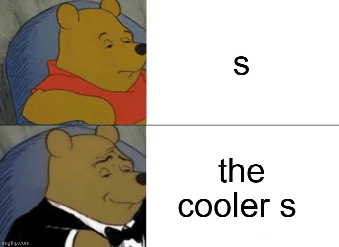 cooler s | s; the cooler s | image tagged in memes,tuxedo winnie the pooh | made w/ Imgflip meme maker