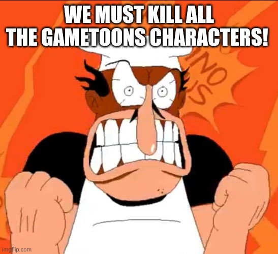 Peppino angry stare | WE MUST KILL ALL THE GAMETOONS CHARACTERS! | image tagged in peppino angry stare | made w/ Imgflip meme maker