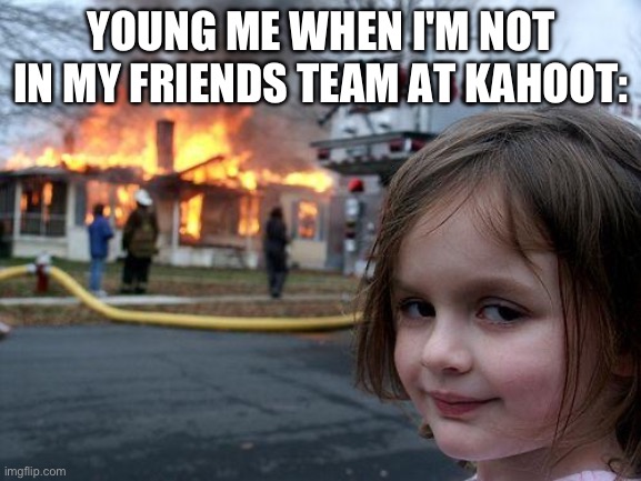 this happens... A LOT. | YOUNG ME WHEN I'M NOT IN MY FRIENDS TEAM AT KAHOOT: | image tagged in memes,disaster girl,kahoot | made w/ Imgflip meme maker