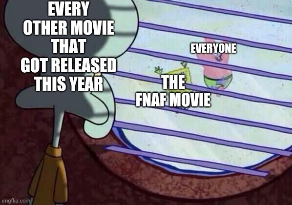 Squidward window | EVERY OTHER MOVIE THAT GOT RELEASED THIS YEAR; EVERYONE; THE FNAF MOVIE | image tagged in squidward window,fnaf,fnaf movie,movies,fun,true | made w/ Imgflip meme maker