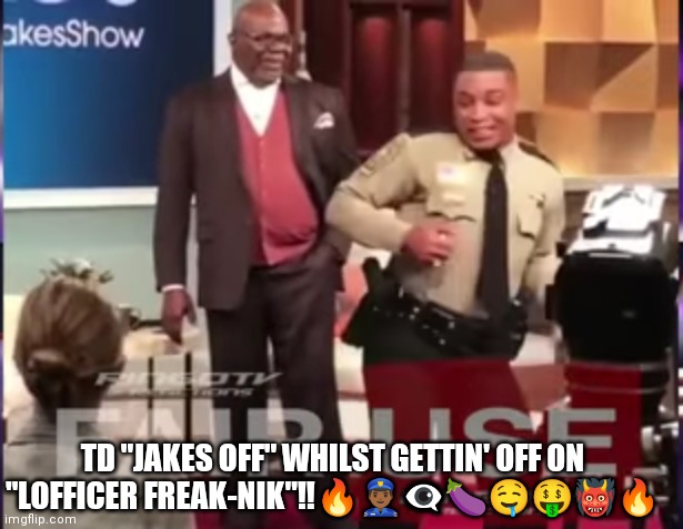TD Jakes and Officer Tease | TD "JAKES OFF" WHILST GETTIN' OFF ON "LOFFICER FREAK-NIK"‼️🔥👮🏾‍♂️👁️‍🗨️🍆🤤🤑👹🔥 | image tagged in jake,religion | made w/ Imgflip meme maker