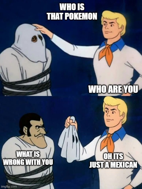 who is that pokemon | WHO IS THAT POKEMON; WHO ARE YOU; OH ITS JUST A MEXICAN; WHAT IS WRONG WITH YOU | image tagged in scooby doo mask reveal | made w/ Imgflip meme maker
