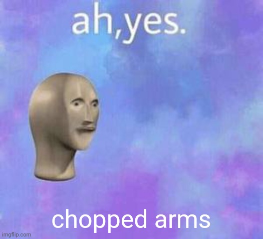 Ah yes | chopped arms | image tagged in ah yes | made w/ Imgflip meme maker