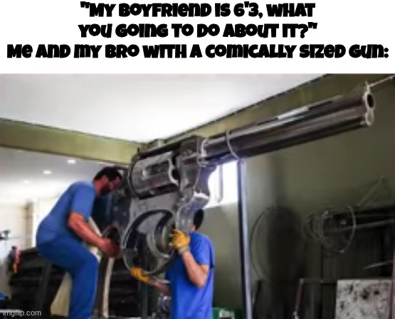 "My boyfriend is 6'3, what you going to do about it?"
Me and my bro with a comically sized gun: | made w/ Imgflip meme maker