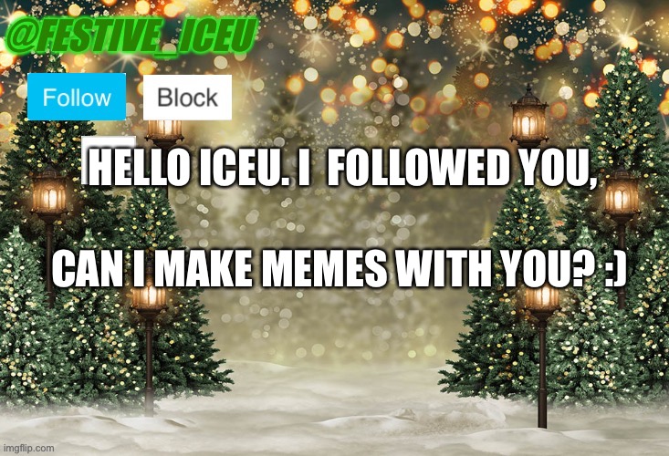 Iceu/Festive_Iceu Christmas Template | HELLO ICEU. I  FOLLOWED YOU, CAN I MAKE MEMES WITH YOU? :) | image tagged in iceu/festive_iceu christmas template | made w/ Imgflip meme maker