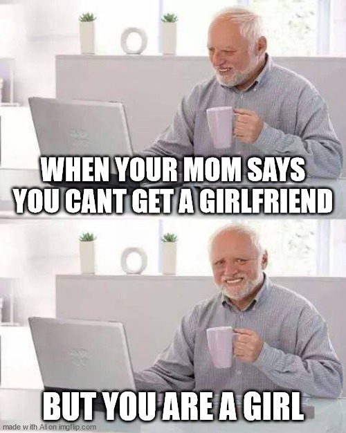 anyone relate | WHEN YOUR MOM SAYS YOU CANT GET A GIRLFRIEND; BUT YOU ARE A GIRL | image tagged in memes,hide the pain harold | made w/ Imgflip meme maker