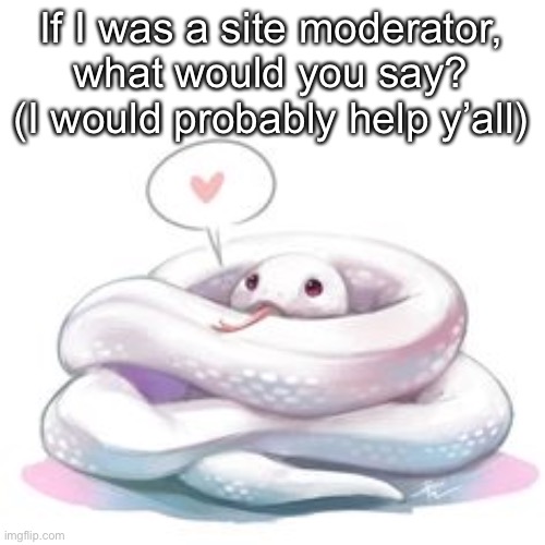 Yes, I am bored | If I was a site moderator, what would you say? (I would probably help y’all) | image tagged in snek | made w/ Imgflip meme maker