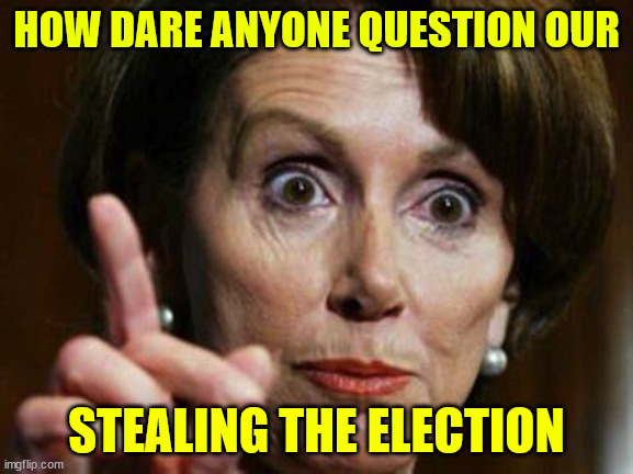 Nancy Pelosi No Spending Problem | HOW DARE ANYONE QUESTION OUR STEALING THE ELECTION | image tagged in nancy pelosi no spending problem | made w/ Imgflip meme maker
