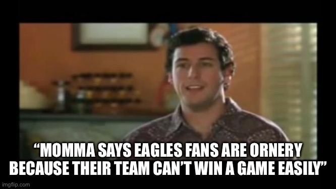 Can They Ever Just Win? | “MOMMA SAYS EAGLES FANS ARE ORNERY BECAUSE THEIR TEAM CAN’T WIN A GAME EASILY” | image tagged in waterboy classroom,philadelphia eagles,nfl memes,football,ornery | made w/ Imgflip meme maker