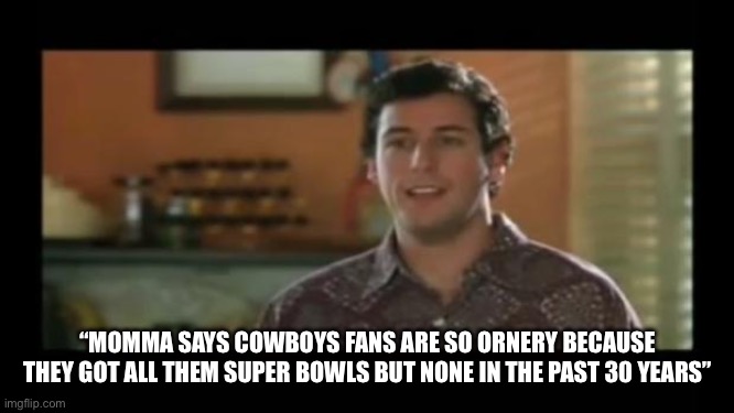 Poor Cowboys Fans | “MOMMA SAYS COWBOYS FANS ARE SO ORNERY BECAUSE THEY GOT ALL THEM SUPER BOWLS BUT NONE IN THE PAST 30 YEARS” | image tagged in waterboy classroom,dallas cowboys,nfl memes,football,ornery | made w/ Imgflip meme maker