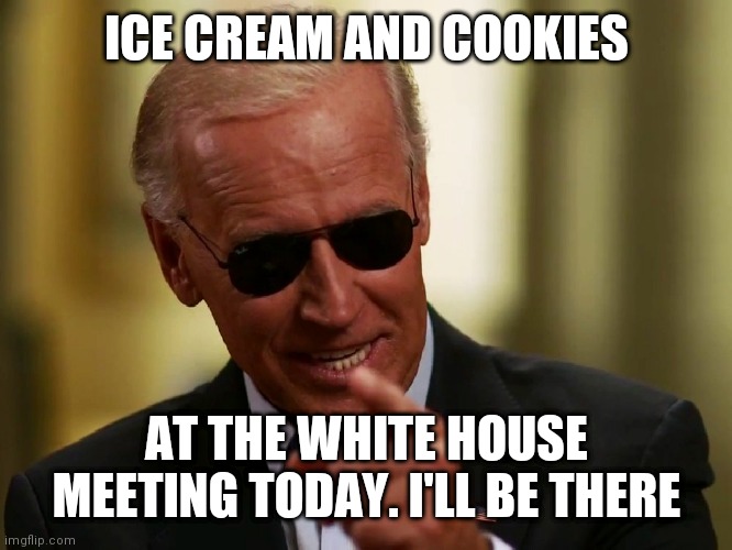 Ice Cream and cookies | ICE CREAM AND COOKIES; AT THE WHITE HOUSE MEETING TODAY. I'LL BE THERE | image tagged in cool joe biden,funny memes | made w/ Imgflip meme maker