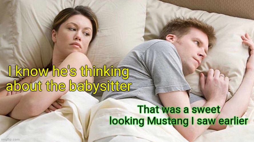 Sweet Mustang | I know he's thinking about the babysitter; That was a sweet looking Mustang I saw earlier | image tagged in memes,i bet he's thinking about other women,funny memes | made w/ Imgflip meme maker