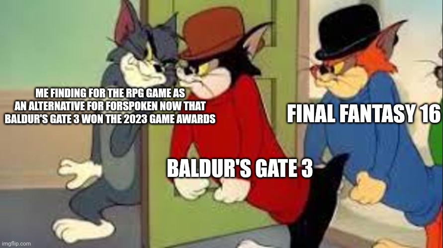 Tom and Jerry Goons | ME FINDING FOR THE RPG GAME AS AN ALTERNATIVE FOR FORSPOKEN NOW THAT BALDUR'S GATE 3 WON THE 2023 GAME AWARDS; FINAL FANTASY 16; BALDUR'S GATE 3 | image tagged in tom and jerry goons,final fantasy,baldur's gate,the game awards,rpg | made w/ Imgflip meme maker