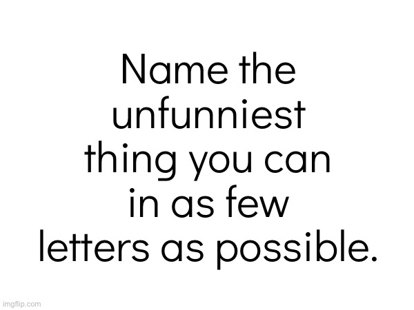 Name the unfunniest thing you can in as few letters as possible. | made w/ Imgflip meme maker