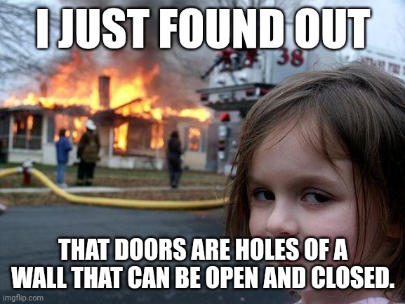 Disaster Girl | I JUST FOUND OUT; THAT DOORS ARE HOLES OF A WALL THAT CAN BE OPEN AND CLOSED. | image tagged in memes,disaster girl | made w/ Imgflip meme maker