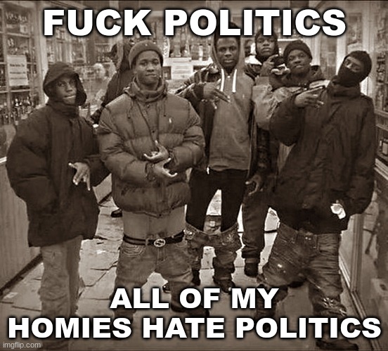 real | FUCK POLITICS ALL OF MY HOMIES HATE POLITICS | image tagged in fuck x all my homies use y | made w/ Imgflip meme maker