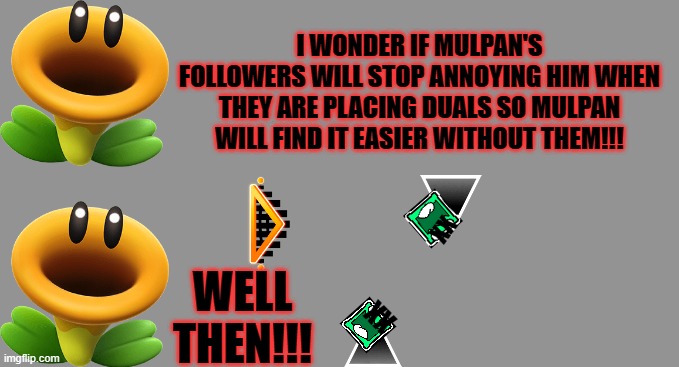 please stop placing duals in your levels | I WONDER IF MULPAN'S FOLLOWERS WILL STOP ANNOYING HIM WHEN THEY ARE PLACING DUALS SO MULPAN WILL FIND IT EASIER WITHOUT THEM!!! XX; WELL THEN!!! XX | made w/ Imgflip meme maker