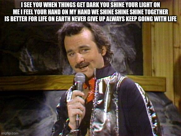 Bill Murray Lounge Singer | I SEE YOU WHEN THINGS GET DARK YOU SHINE YOUR LIGHT ON ME I FEEL YOUR HAND ON MY HAND WE SHINE SHINE SHINE TOGETHER IS BETTER FOR LIFE ON EARTH NEVER GIVE UP ALWAYS KEEP GOING WITH LIFE | image tagged in bill murray lounge singer | made w/ Imgflip meme maker