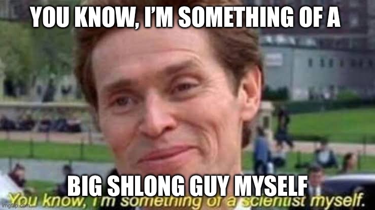 I’m something of a scientist myself | YOU KNOW, I’M SOMETHING OF A; BIG SHLONG GUY MYSELF | image tagged in i m something of a scientist myself | made w/ Imgflip meme maker